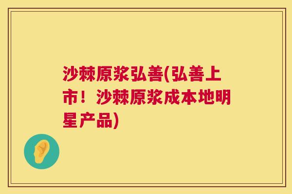 沙棘原浆弘善(弘善上市！沙棘原浆成本地明星产品)