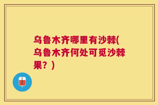 乌鲁木齐哪里有沙棘(乌鲁木齐何处可觅沙棘果？)