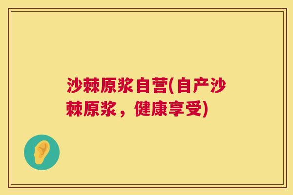 沙棘原浆自营(自产沙棘原浆,健康享受)