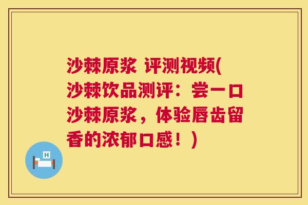 沙棘原浆 评测视频(沙棘饮品测评：尝一口沙棘原浆，体验唇齿留香的浓郁口感！)
