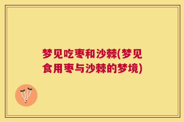 梦见吃枣和沙棘(梦见食用枣与沙棘的梦境)