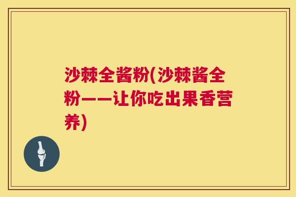 沙棘全酱粉(沙棘酱全粉——让你吃出果香营养)