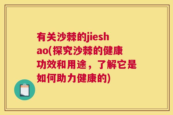 有关沙棘的jieshao(探究沙棘的健康功效和用途，了解它是如何助力健康的)