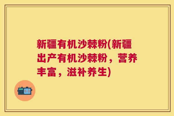 新疆有机沙棘粉(新疆出产有机沙棘粉,营养丰富,滋补养生)