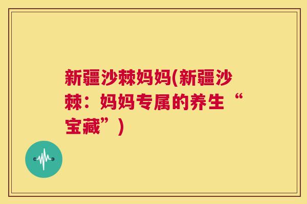 新疆沙棘妈妈(新疆沙棘：妈妈专属的养生“宝藏”)