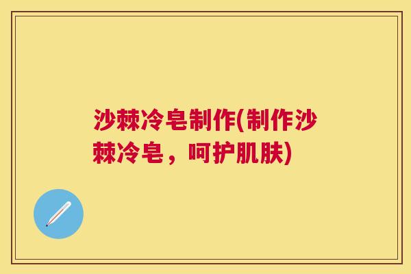 沙棘冷皂制作(制作沙棘冷皂，呵护肌肤)