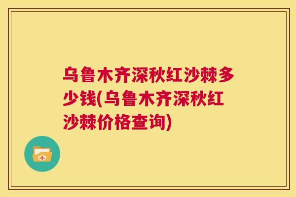 乌鲁木齐深秋红沙棘多少钱(乌鲁木齐深秋红沙棘价格查询)