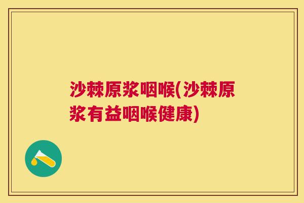沙棘原浆咽喉(沙棘原浆有益咽喉健康)