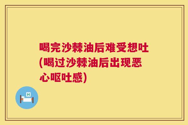 喝完沙棘油后难受想吐(喝过沙棘油后出现恶心呕吐感)
