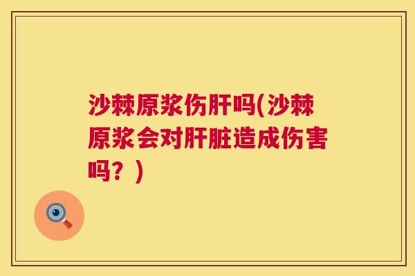 沙棘原浆伤肝吗(沙棘原浆会对肝脏造成伤害吗？)