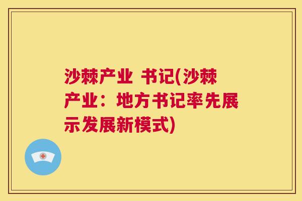 沙棘产业 书记(沙棘产业：地方书记率先展示发展新模式)