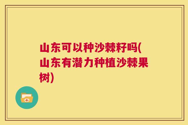 山东可以种沙棘籽吗(山东有潜力种植沙棘果树)