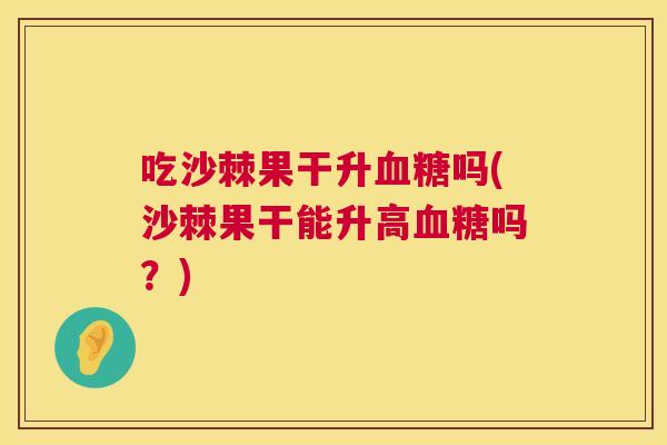 吃沙棘果干升血糖吗(沙棘果干能升高血糖吗？)