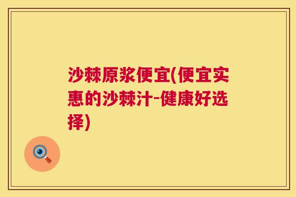 沙棘原浆便宜(便宜实惠的沙棘汁-健康好选择)