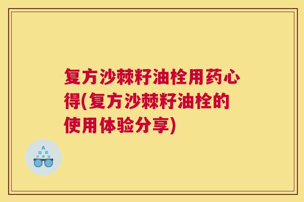 复方沙棘籽油栓用药心得(复方沙棘籽油栓的使用体验分享)