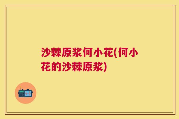 沙棘原浆何小花(何小花的沙棘原浆)