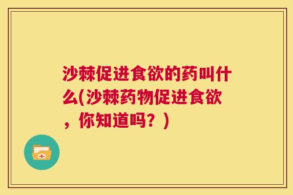 沙棘促进食欲的药叫什么(沙棘药物促进食欲，你知道吗？)