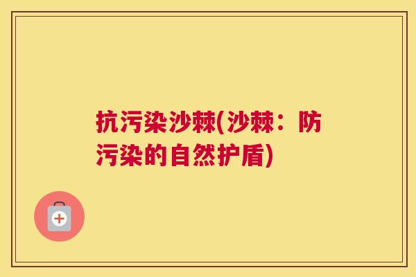 抗污染沙棘(沙棘：防污染的自然护盾)