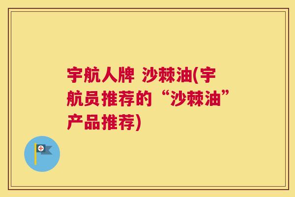 宇航人牌 沙棘油(宇航员推荐的“沙棘油”产品推荐) 宇航人牌 沙棘油(宇航员推荐的“沙棘油”产品推荐)