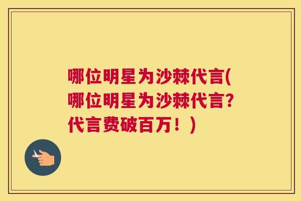 哪位明星为沙棘代言(哪位明星为沙棘代言?代言费破百万!)