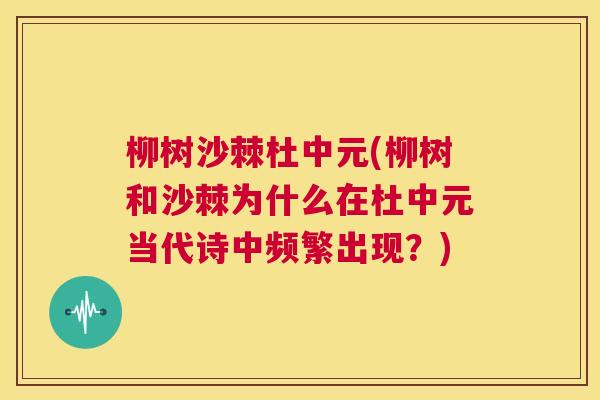 柳树沙棘杜中元(柳树和沙棘为什么在杜中元当代诗中频繁出现?)