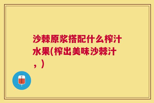 沙棘原浆搭配什么榨汁水果(榨出美味沙棘汁，)