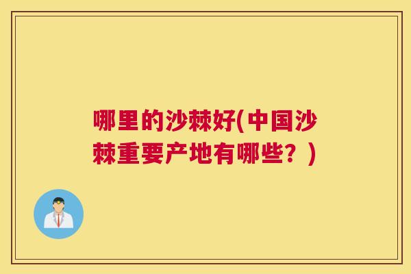 哪里的沙棘好(中国沙棘重要产地有哪些？)