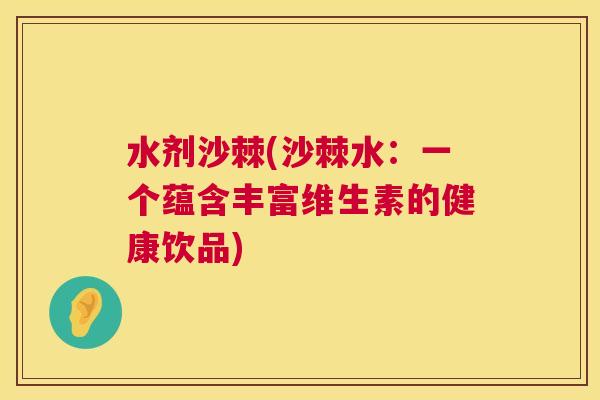 水剂沙棘(沙棘水:一个蕴含丰富维生素的健康饮品) 水剂沙棘(沙棘水:一个蕴含丰富维生素的健康饮品)