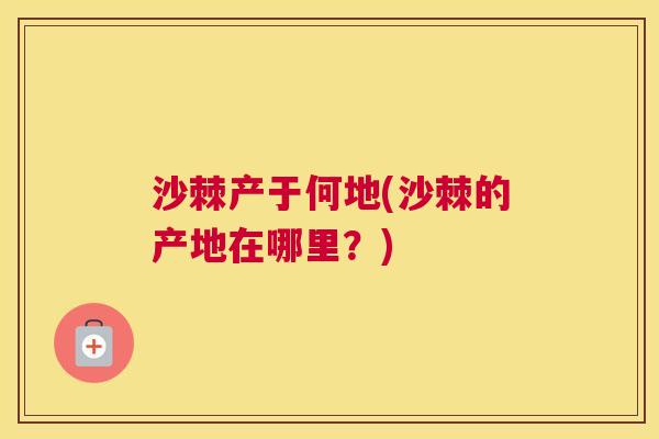 沙棘产于何地(沙棘的产地在哪里？)