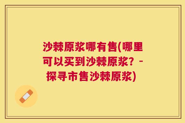 沙棘原浆哪有售(哪里可以买到沙棘原浆？- 探寻市售沙棘原浆)