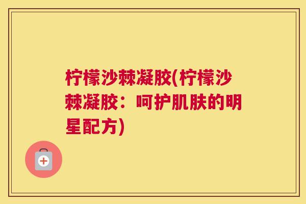 柠檬沙棘凝胶(柠檬沙棘凝胶：呵护肌肤的明星配方)