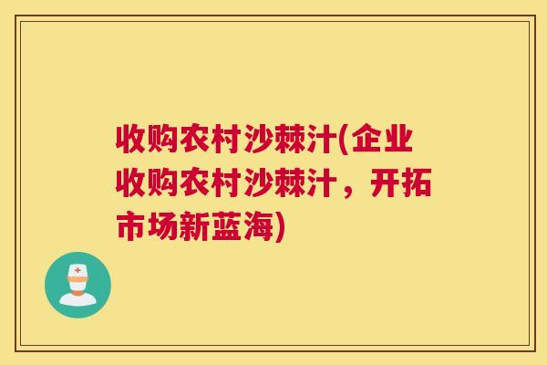 收购农村沙棘汁(企业收购农村沙棘汁,开拓市场新蓝海)