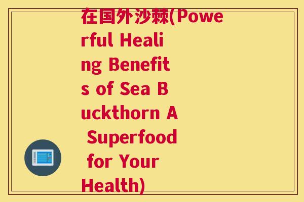 在国外沙棘(Powerful Healing Benefits of Sea Buckthorn A Superfood for Your Health)