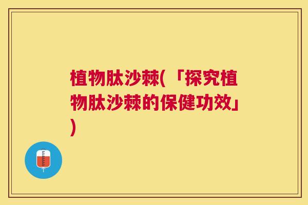 植物肽沙棘(「探究植物肽沙棘的保健功效」)