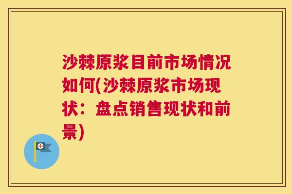 沙棘原浆目前市场情况如何(沙棘原浆市场现状:盘点销售现状和前景)