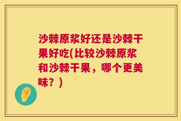 沙棘原浆好还是沙棘干果好吃(比较沙棘原浆和沙棘干果，哪个更美味？)