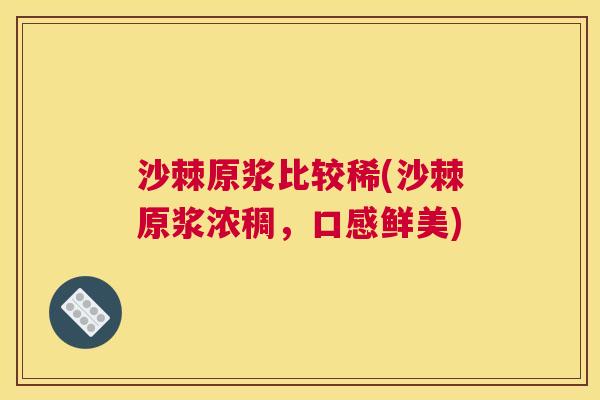 沙棘原浆比较稀(沙棘原浆浓稠，口感鲜美)
