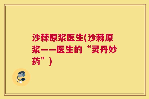 沙棘原浆医生(沙棘原浆——医生的“灵丹妙药”)