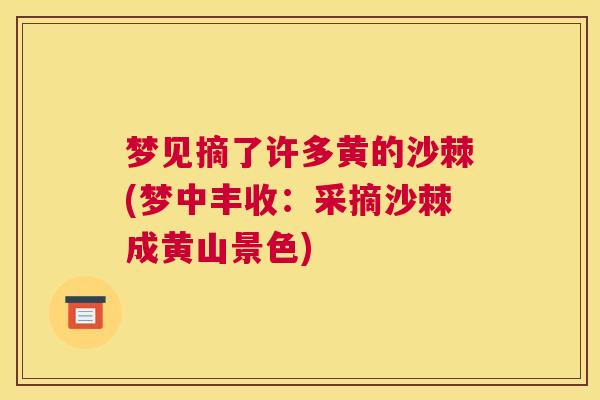 梦见摘了许多黄的沙棘(梦中丰收：采摘沙棘成黄山景色)