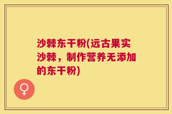 沙棘东干粉(远古果实沙棘，制作营养无添加的东干粉)