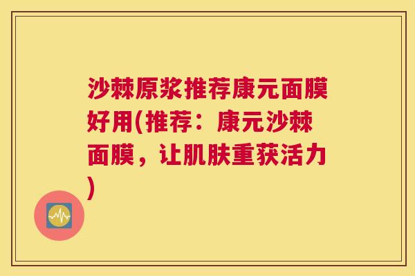 沙棘原浆推荐康元面膜好用(推荐：康元沙棘面膜，让肌肤重获活力)
