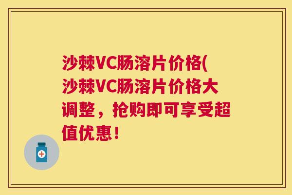 沙棘VC肠溶片价格(沙棘VC肠溶片价格大调整，抢购即可享受超值优惠！