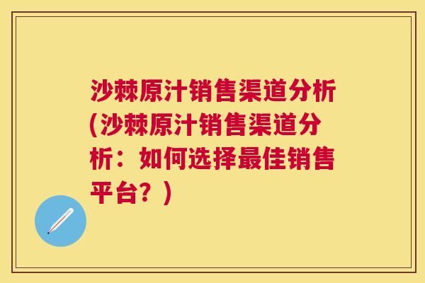 沙棘原汁销售渠道分析(沙棘原汁销售渠道分析：如何选择最佳销售平台？)