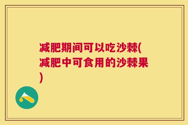 减肥期间可以吃沙棘(减肥中可食用的沙棘果)