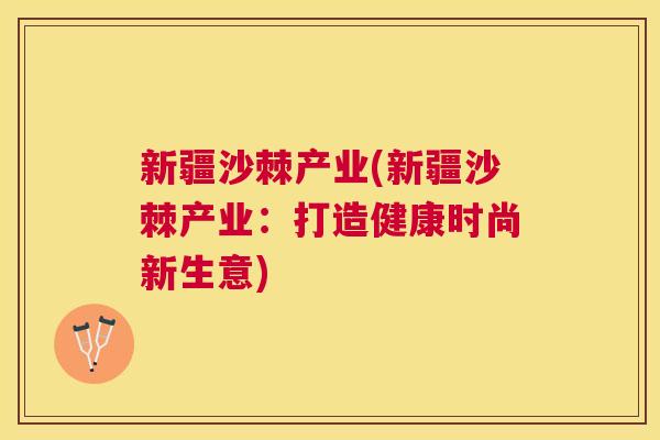 新疆沙棘产业(新疆沙棘产业：打造健康时尚新生意)
