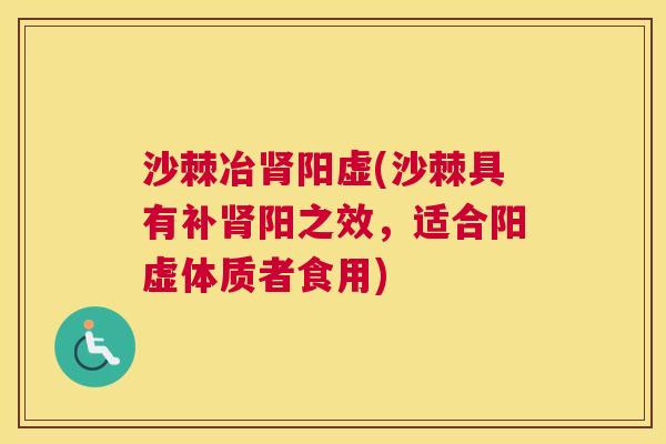 沙棘冶肾阳虚(沙棘具有补肾阳之效，适合阳虚体质者食用)