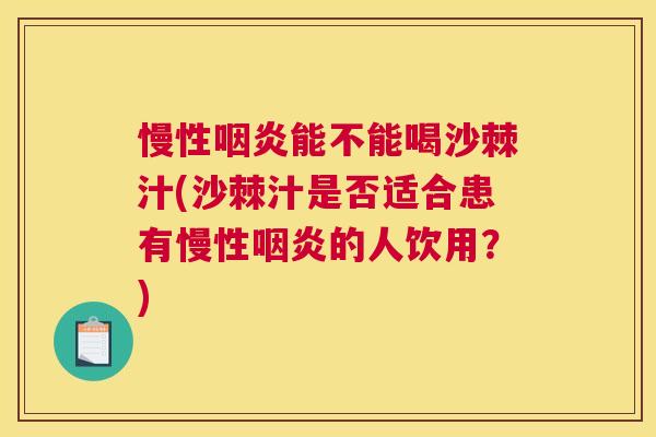 慢性咽炎能不能喝沙棘汁(沙棘汁是否适合患有慢性咽炎的人饮用？)
