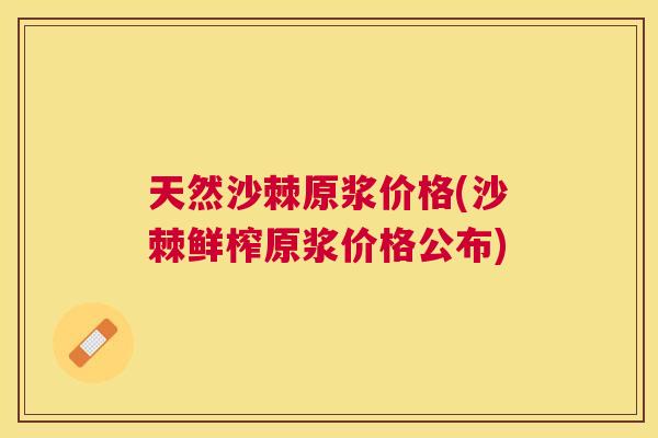 天然沙棘原浆价格(沙棘鲜榨原浆价格公布)