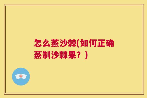 怎么蒸沙棘(如何正确蒸制沙棘果?)
