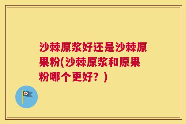 沙棘原浆好还是沙棘原果粉(沙棘原浆和原果粉哪个更好？)